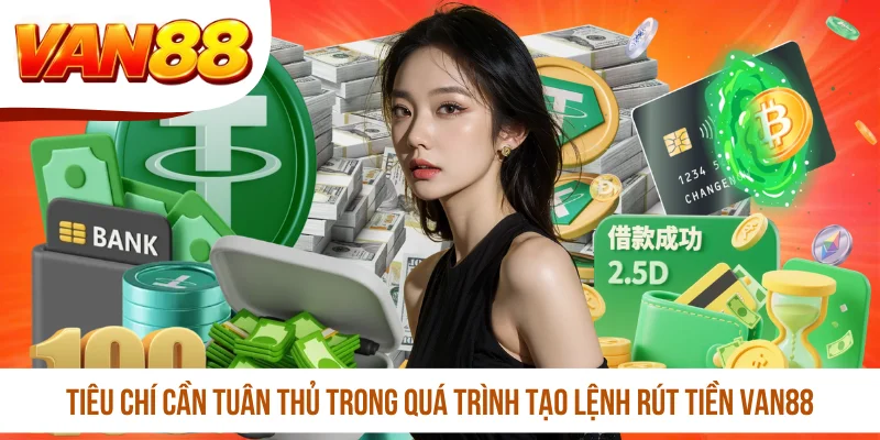 Tiêu chí cần tuân thủ trong quá trình tạo lệnh rút tiền VAN88